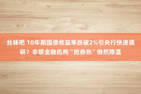 丝袜吧 10年期国债收益率跌破2%引央行快速调研？非银金融机构“抢券热”悄然降温