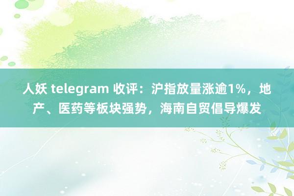 人妖 telegram 收评：沪指放量涨逾1%，地产、医药等板块强势，海南自贸倡导爆发