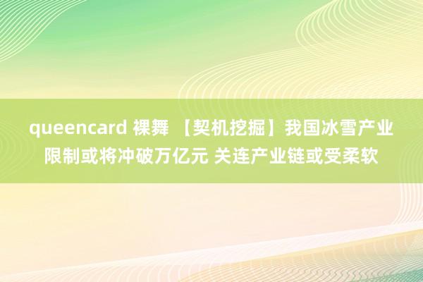 queencard 裸舞 【契机挖掘】我国冰雪产业限制或将冲破万亿元 关连产业链或受柔软