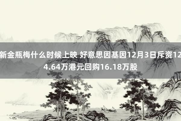 新金瓶梅什么时候上映 好意思因基因12月3日斥资124.64万港元回购16.18万股