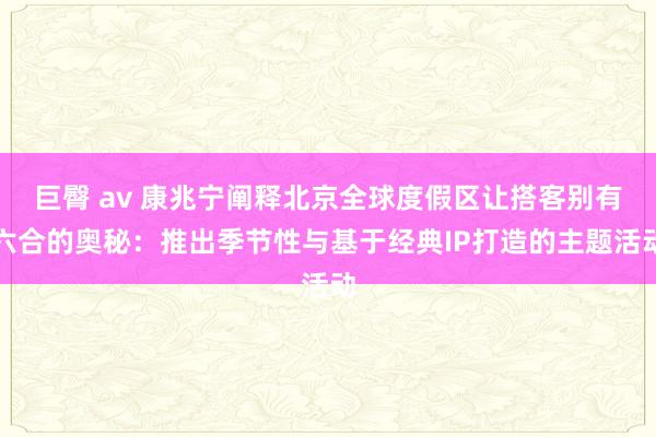 巨臀 av 康兆宁阐释北京全球度假区让搭客别有六合的奥秘：推出季节性与基于经典IP打造的主题活动