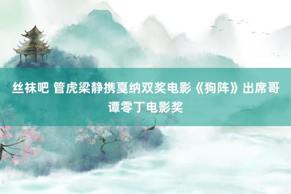 丝袜吧 管虎梁静携戛纳双奖电影《狗阵》出席哥谭零丁电影奖