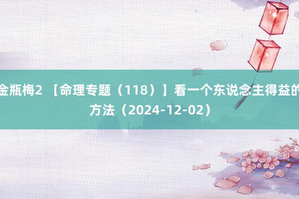 金瓶梅2 【命理专题（118）】看一个东说念主得益的方法（2024-12-02）