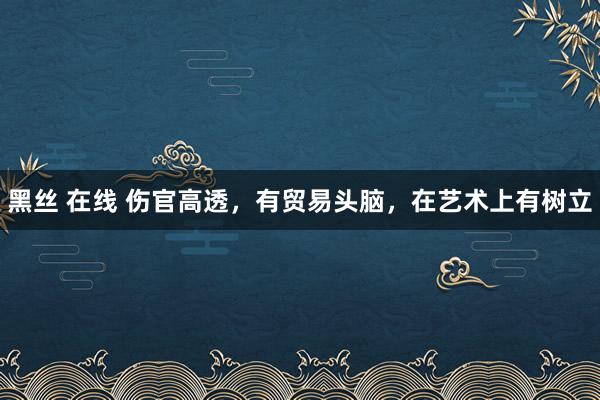 黑丝 在线 伤官高透，有贸易头脑，在艺术上有树立