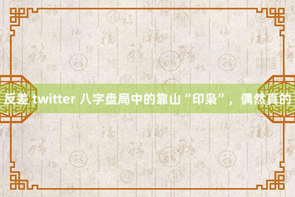 反差 twitter 八字盘局中的靠山“印枭”，偶然真的