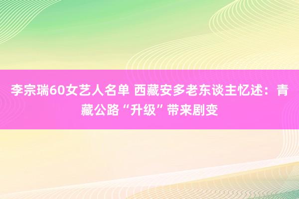 李宗瑞60女艺人名单 西藏安多老东谈主忆述：青藏公路“升级”带来剧变