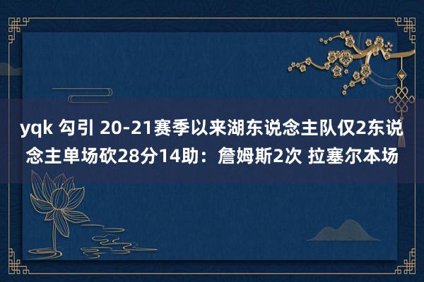 yqk 勾引 20-21赛季以来湖东说念主队仅2东说念主单场砍28分14助：詹姆斯2次 拉塞尔本场