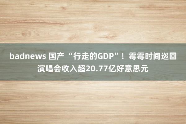 badnews 国产 “行走的GDP”！霉霉时间巡回演唱会收入超20.77亿好意思元