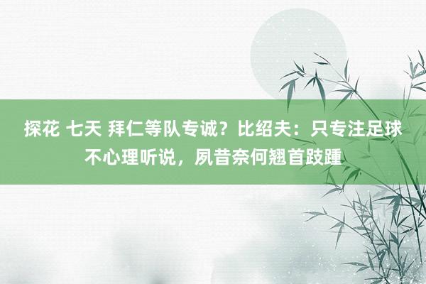 探花 七天 拜仁等队专诚？比绍夫：只专注足球不心理听说，夙昔奈何翘首跂踵