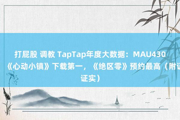 打屁股 调教 TapTap年度大数据：MAU4300万，《心动小镇》下载第一，《绝区零》预约最高（附证实）