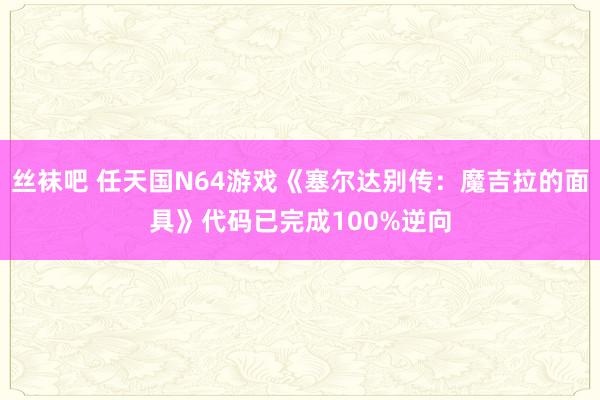 丝袜吧 任天国N64游戏《塞尔达别传：魔吉拉的面具》代码已完成100%逆向