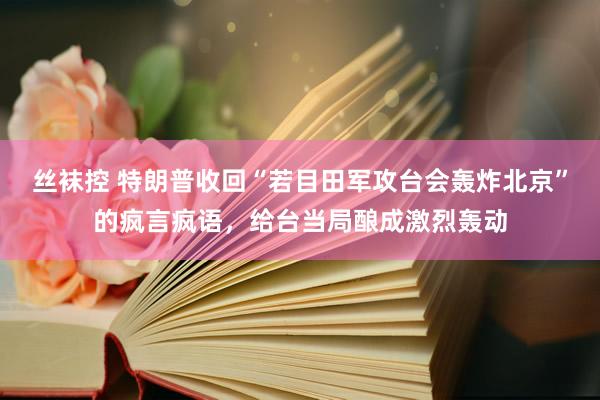 丝袜控 特朗普收回“若目田军攻台会轰炸北京”的疯言疯语，给台当局酿成激烈轰动