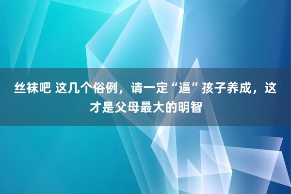 丝袜吧 这几个俗例，请一定“逼”孩子养成，这才是父母最大的明智