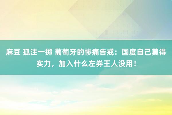 麻豆 孤注一掷 葡萄牙的惨痛告戒：国度自己莫得实力，加入什么左券王人没用！