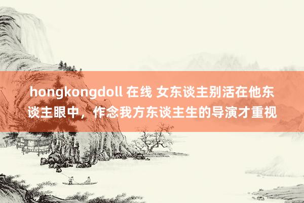 hongkongdoll 在线 女东谈主别活在他东谈主眼中，作念我方东谈主生的导演才重视