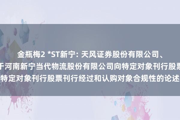 金瓶梅2 *ST新宁: 天风证券股份有限公司、华夏证券股份有限公司对于河南新宁当代物流股份有限公司向特定对象刊行股票刊行经过和认购对象合规性的论述骨子摘录