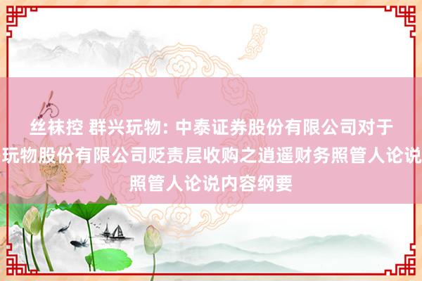 丝袜控 群兴玩物: 中泰证券股份有限公司对于广东群兴玩物股份有限公司贬责层收购之逍遥财务照管人论说内容纲要