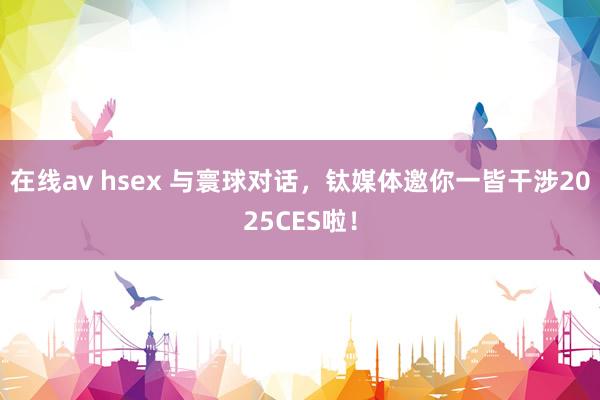 在线av hsex 与寰球对话，钛媒体邀你一皆干涉2025CES啦！