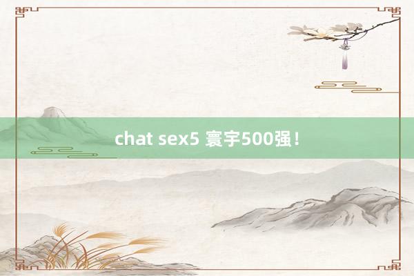 chat sex5 寰宇500强！