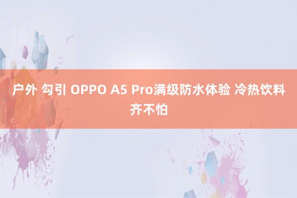 户外 勾引 OPPO A5 Pro满级防水体验 冷热饮料齐不怕