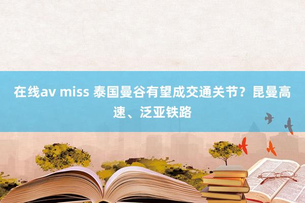 在线av miss 泰国曼谷有望成交通关节？昆曼高速、泛亚铁路