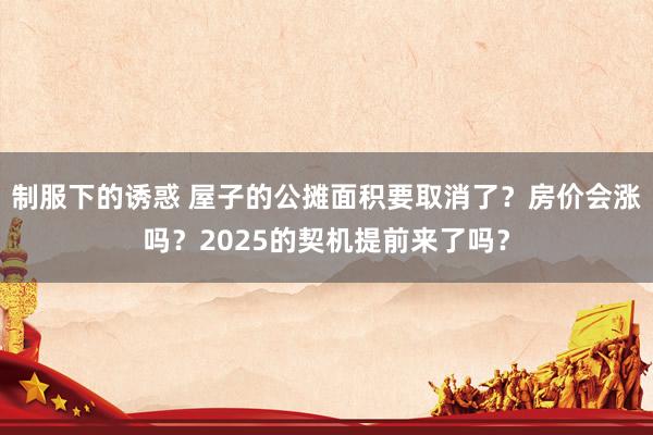 制服下的诱惑 屋子的公摊面积要取消了？房价会涨吗？2025的契机提前来了吗？