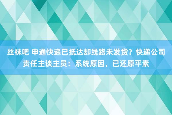 丝袜吧 申通快递已抵达却线路未发货？快递公司责任主谈主员：系统原因，已还原平素