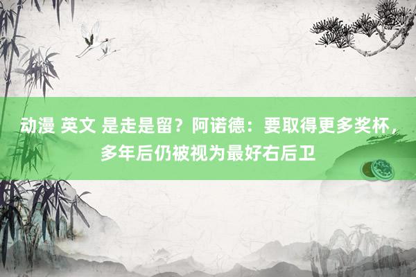 动漫 英文 是走是留？阿诺德：要取得更多奖杯，多年后仍被视为最好右后卫