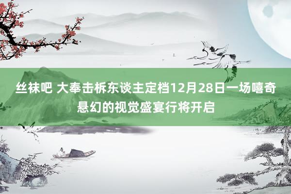 丝袜吧 大奉击柝东谈主定档12月28日一场嘻奇悬幻的视觉盛宴行将开启