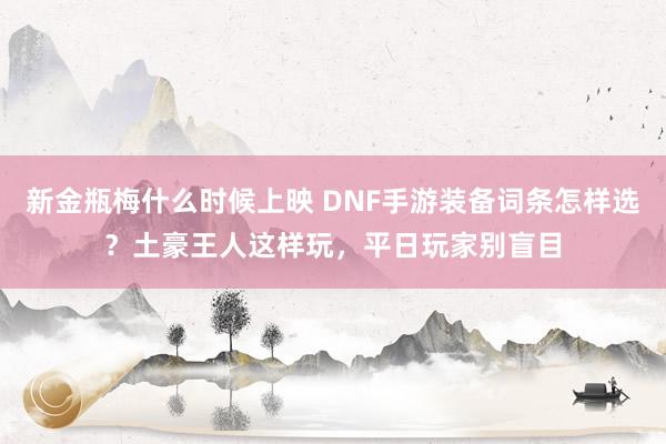 新金瓶梅什么时候上映 DNF手游装备词条怎样选？土豪王人这样玩，平日玩家别盲目