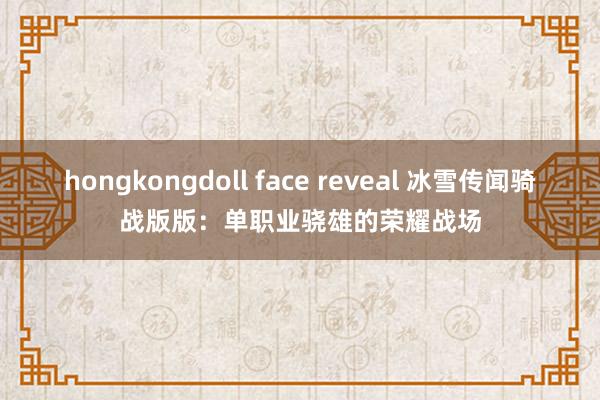 hongkongdoll face reveal 冰雪传闻骑战版版：单职业骁雄的荣耀战场