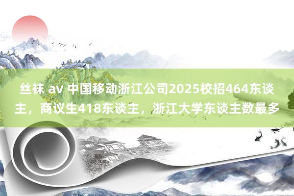 丝袜 av 中国移动浙江公司2025校招464东谈主，商议生418东谈主，浙江大学东谈主数最多