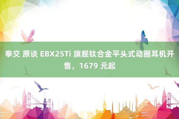 拳交 原谈 EBX25Ti 旗舰钛合金平头式动圈耳机开售，1679 元起