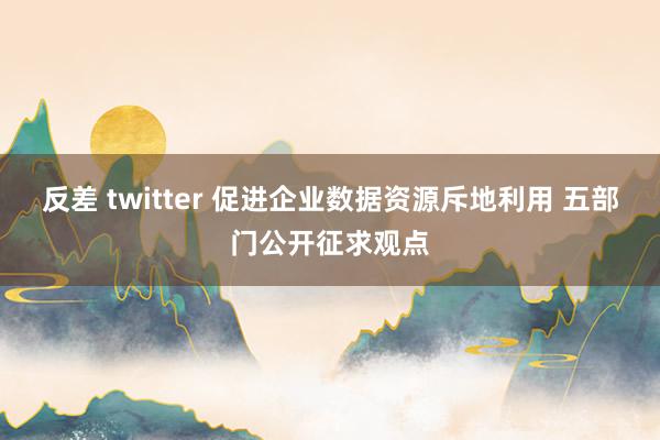 反差 twitter 促进企业数据资源斥地利用 五部门公开征求观点