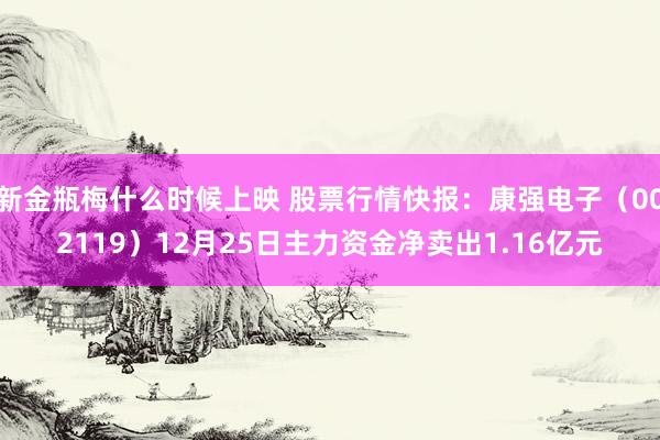 新金瓶梅什么时候上映 股票行情快报：康强电子（002119）12月25日主力资金净卖出1.16亿元