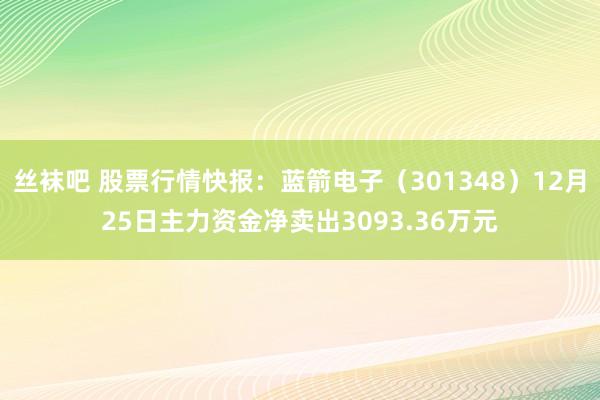 丝袜吧 股票行情快报：蓝箭电子（301348）12月25日主力资金净卖出3093.36万元