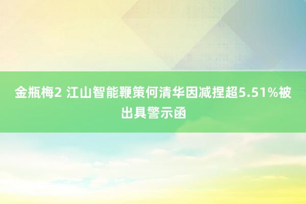 金瓶梅2 江山智能鞭策何清华因减捏超5.51%被出具警示函