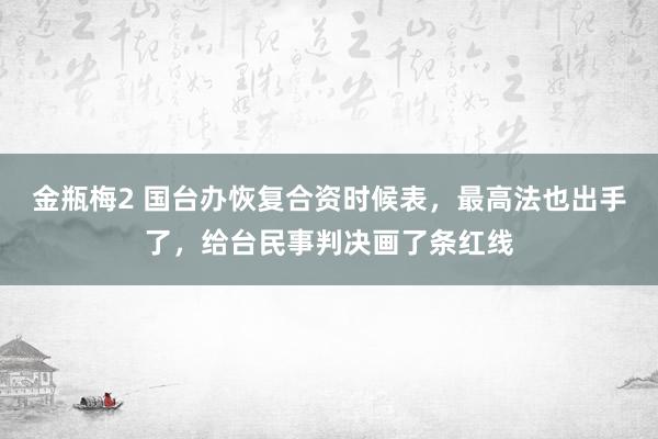 金瓶梅2 国台办恢复合资时候表，最高法也出手了，给台民事判决画了条红线