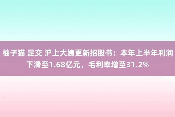 柚子猫 足交 沪上大姨更新招股书：本年上半年利润下滑至1.68亿元，毛利率增至31.2%