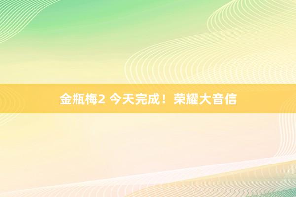 金瓶梅2 今天完成！荣耀大音信