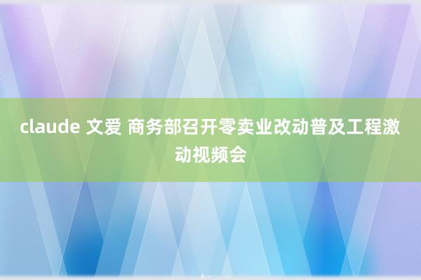 claude 文爱 商务部召开零卖业改动普及工程激动视频会