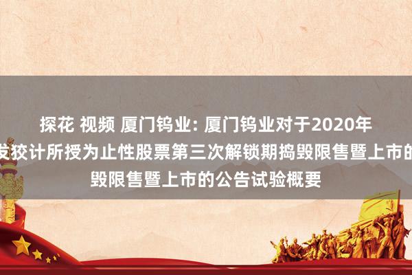 探花 视频 厦门钨业: 厦门钨业对于2020年为止性股票激发狡计所授为止性股票第三次解锁期捣毁限售暨上市的公告试验概要