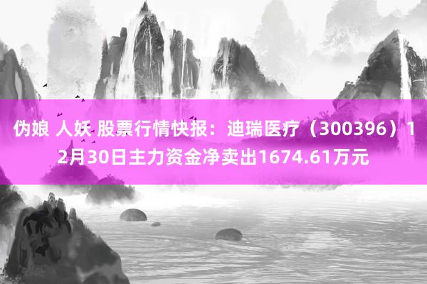 伪娘 人妖 股票行情快报：迪瑞医疗（300396）12月30日主力资金净卖出1674.61万元