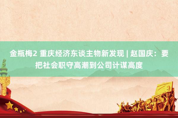 金瓶梅2 重庆经济东谈主物新发现 | 赵国庆：要把社会职守高潮到公司计谋高度