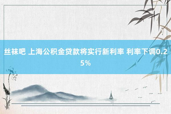 丝袜吧 上海公积金贷款将实行新利率 利率下调0.25%