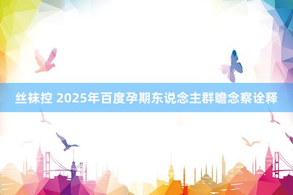 丝袜控 2025年百度孕期东说念主群瞻念察诠释