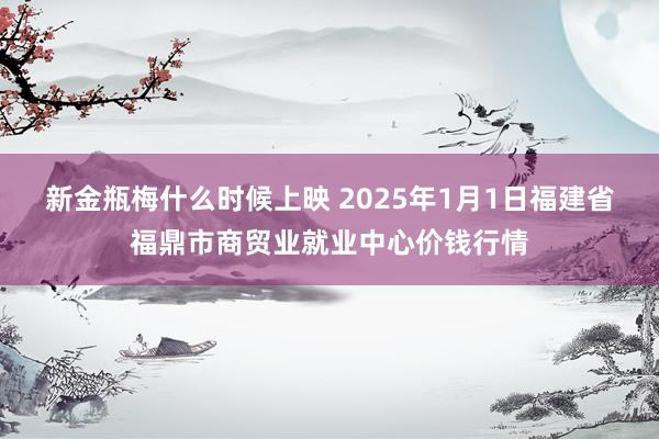 新金瓶梅什么时候上映 2025年1月1日福建省福鼎市商贸业就业中心价钱行情