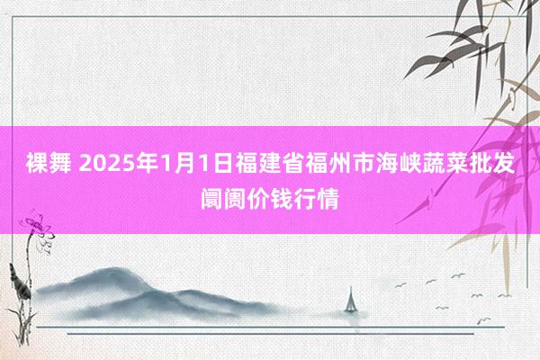 裸舞 2025年1月1日福建省福州市海峡蔬菜批发阛阓价钱行情