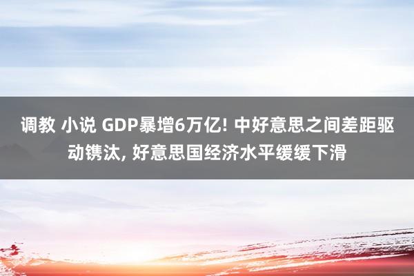 调教 小说 GDP暴增6万亿! 中好意思之间差距驱动镌汰， 好意思国经济水平缓缓下滑