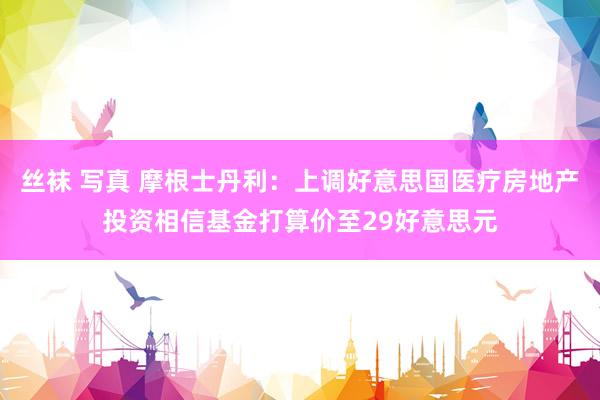 丝袜 写真 摩根士丹利：上调好意思国医疗房地产投资相信基金打算价至29好意思元